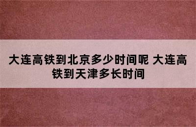 大连高铁到北京多少时间呢 大连高铁到天津多长时间